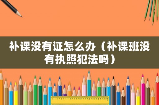 補(bǔ)課沒(méi)有證怎么辦（補(bǔ)課班沒(méi)有執(zhí)照犯法嗎）