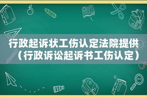 行政起訴狀工傷認(rèn)定法院提供（行政訴訟起訴書工傷認(rèn)定）