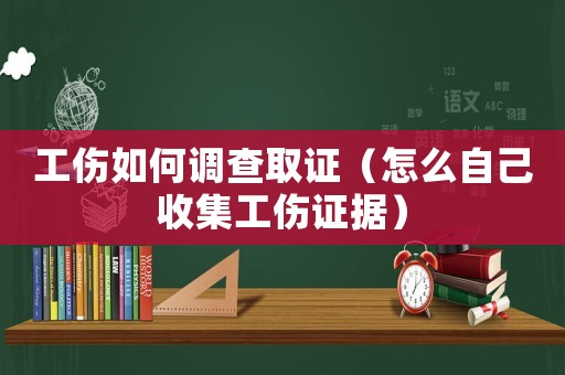 工傷如何調(diào)查取證（怎么自己收集工傷證據(jù)）