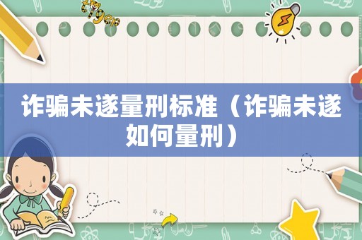 詐騙未遂量刑標(biāo)準(zhǔn)（詐騙未遂如何量刑）