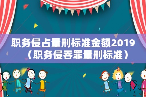 職務(wù)侵占量刑標(biāo)準(zhǔn)金額2019（職務(wù)侵吞罪量刑標(biāo)準(zhǔn)）