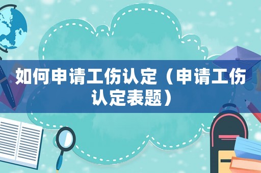 如何申請(qǐng)工傷認(rèn)定（申請(qǐng)工傷認(rèn)定表題）