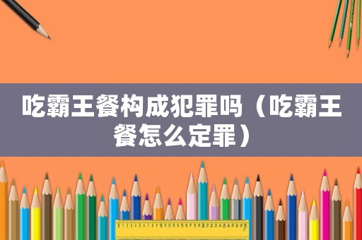 吃霸王餐構(gòu)成犯罪嗎（吃霸王餐怎么定罪）