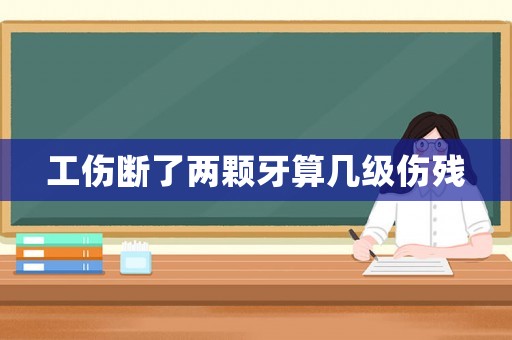 工傷斷了兩顆牙算幾級(jí)傷殘