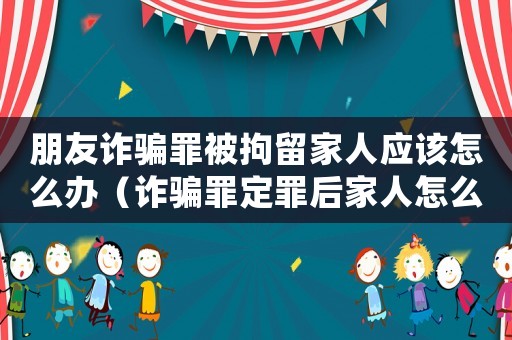 朋友詐騙罪被拘留家人應(yīng)該怎么辦（詐騙罪定罪后家人怎么辦）