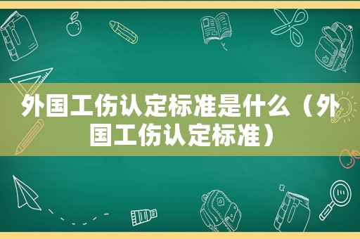 外國(guó)工傷認(rèn)定標(biāo)準(zhǔn)是什么（外國(guó)工傷認(rèn)定標(biāo)準(zhǔn)）