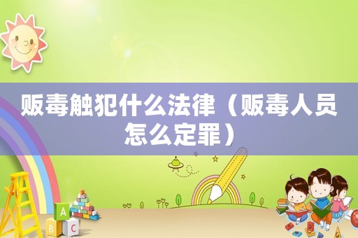 販毒觸犯什么法律（販毒人員怎么定罪）