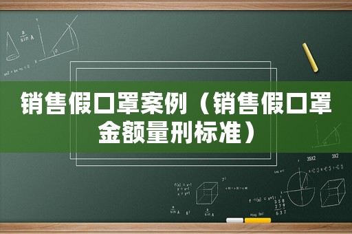 銷售假口罩案例（銷售假口罩金額量刑標(biāo)準(zhǔn)）