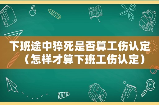 下班途中猝死是否算工傷認(rèn)定（怎樣才算下班工傷認(rèn)定）