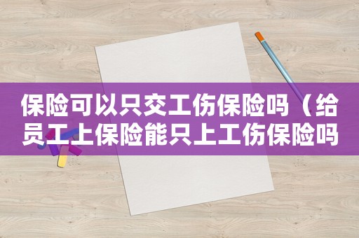 保險(xiǎn)可以只交工傷保險(xiǎn)嗎（給員工上保險(xiǎn)能只上工傷保險(xiǎn)嗎）