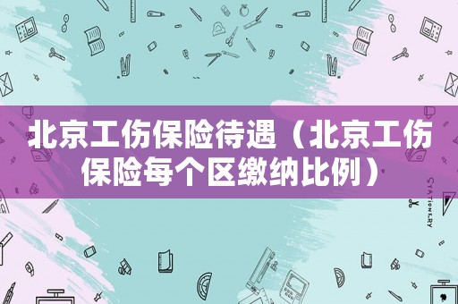 北京工傷保險(xiǎn)待遇（北京工傷保險(xiǎn)每個(gè)區(qū)繳納比例）