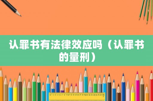 認(rèn)罪書有法律效應(yīng)嗎（認(rèn)罪書的量刑）