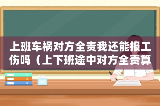 上班車禍對(duì)方全責(zé)我還能報(bào)工傷嗎（上下班途中對(duì)方全責(zé)算工傷）