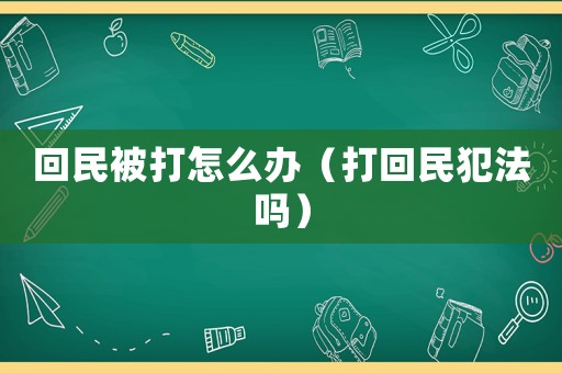 回民被打怎么辦（打回民犯法嗎）