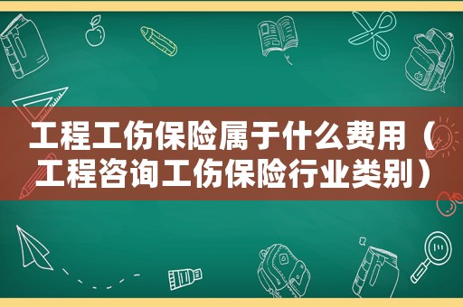 工程工傷保險(xiǎn)屬于什么費(fèi)用（工程咨詢工傷保險(xiǎn)行業(yè)類別）