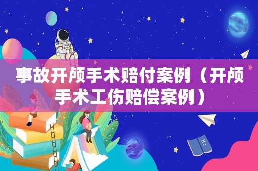 事故開顱手術(shù)賠付案例（開顱手術(shù)工傷賠償案例）