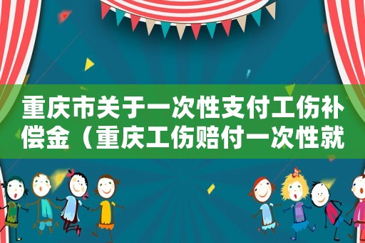 重慶市關(guān)于一次性支付工傷補償金（重慶工傷賠付一次性就業(yè)金基數(shù)）
