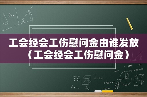 工會(huì)經(jīng)會(huì)工傷慰問金由誰發(fā)放（工會(huì)經(jīng)會(huì)工傷慰問金）
