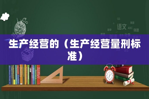 生產(chǎn)經(jīng)營的（生產(chǎn)經(jīng)營量刑標(biāo)準(zhǔn)）