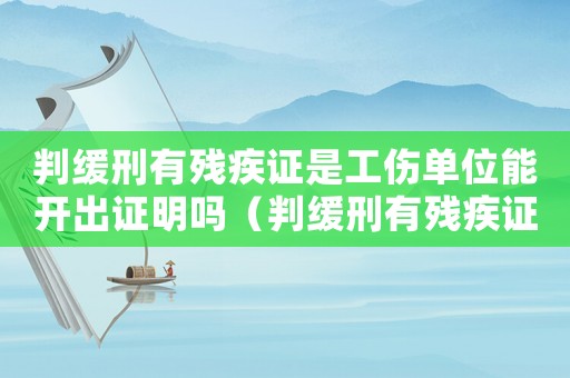 判緩刑有殘疾證是工傷單位能開(kāi)出證明嗎（判緩刑有殘疾證是工傷單位能開(kāi)出）