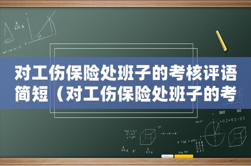 對(duì)工傷保險(xiǎn)處班子的考核評(píng)語(yǔ)簡(jiǎn)短（對(duì)工傷保險(xiǎn)處班子的考核評(píng)語(yǔ)）