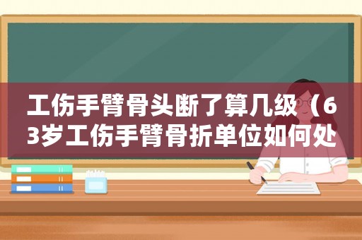 工傷手臂骨頭斷了算幾級(jí)（63歲工傷手臂骨折單位如何處理）