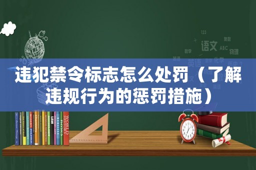 違犯禁令標志怎么處罰（了解違規(guī)行為的懲罰措施）