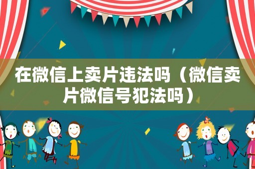 在微信上賣片違法嗎（微信賣片微信號(hào)犯法嗎）