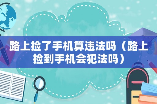 路上撿了手機算違法嗎（路上撿到手機會犯法嗎）