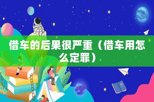 借車的后果很嚴(yán)重（借車用怎么定罪）