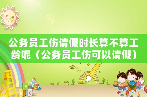 公務(wù)員工傷請假時長算不算工齡呢（公務(wù)員工傷可以請假）