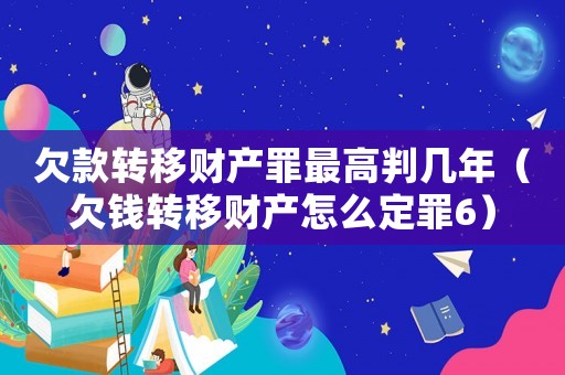 欠款轉(zhuǎn)移財產(chǎn)罪最高判幾年（欠錢轉(zhuǎn)移財產(chǎn)怎么定罪6）