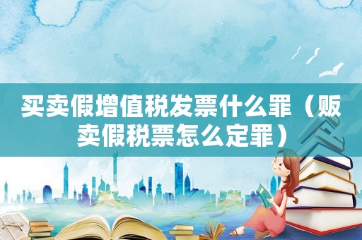 買賣假增值稅發(fā)票什么罪（販賣假稅票怎么定罪）