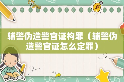 輔警偽造警官證構(gòu)罪（輔警偽造警官證怎么定罪）