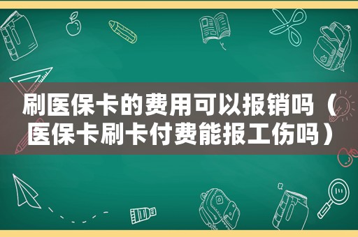 刷醫(yī)保卡的費用可以報銷嗎（醫(yī)保卡刷卡付費能報工傷嗎）
