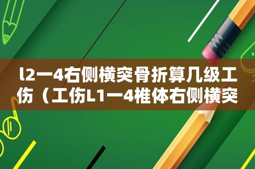 l2一4右側(cè)橫突骨折算幾級工傷（工傷L1一4椎體右側(cè)橫突骨折）
