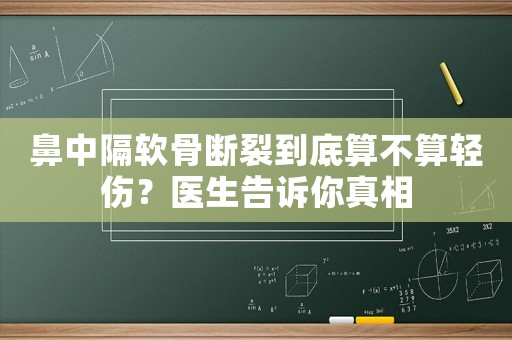 鼻中隔軟骨斷裂到底算不算輕傷？醫(yī)生告訴你真相