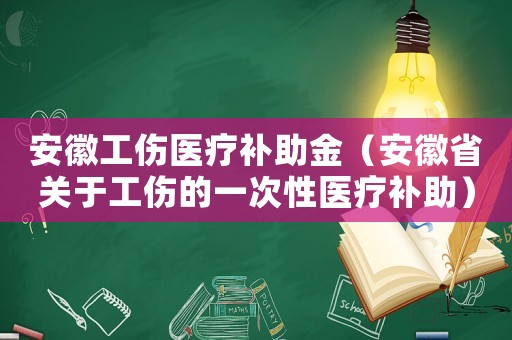 安徽工傷醫(yī)療補(bǔ)助金（安徽省關(guān)于工傷的一次性醫(yī)療補(bǔ)助）
