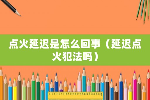 點火延遲是怎么回事（延遲點火犯法嗎）