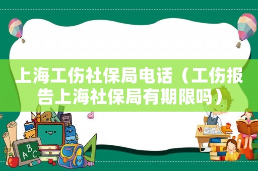 上海工傷社保局電話（工傷報(bào)告上海社保局有期限嗎）