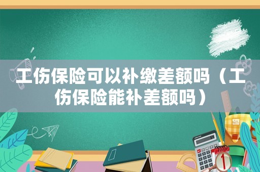 工傷保險(xiǎn)可以補(bǔ)繳差額嗎（工傷保險(xiǎn)能補(bǔ)差額嗎）