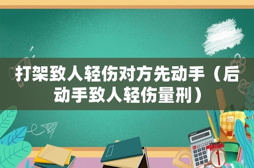 打架致人輕傷對(duì)方先動(dòng)手（后動(dòng)手致人輕傷量刑）