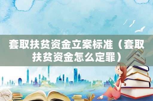 套取扶貧資金立案標(biāo)準(zhǔn)（套取扶貧資金怎么定罪）