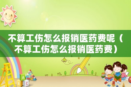 不算工傷怎么報(bào)銷醫(yī)藥費(fèi)呢（不算工傷怎么報(bào)銷醫(yī)藥費(fèi)）