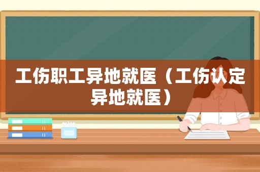 工傷職工異地就醫(yī)（工傷認(rèn)定異地就醫(yī)）