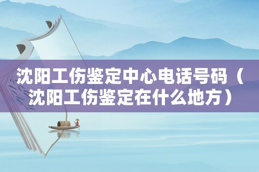 沈陽工傷鑒定中心電話號(hào)碼（沈陽工傷鑒定在什么地方）