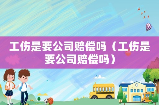 工傷是要公司賠償嗎（工傷是要公司賠償嗎）