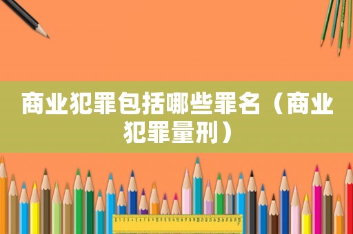 商業(yè)犯罪包括哪些罪名（商業(yè)犯罪量刑）