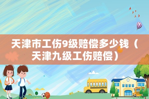 天津市工傷9級賠償多少錢（天津九級工傷賠償）