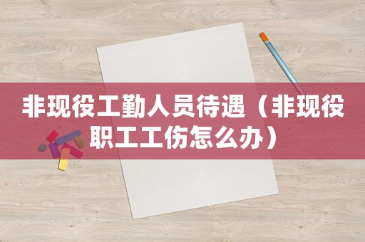 非現(xiàn)役工勤人員待遇（非現(xiàn)役職工工傷怎么辦）